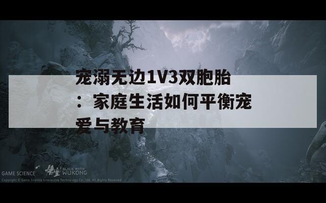 寵溺無(wú)邊1V3雙胞胎：家庭生活如何平衡寵愛(ài)與教育