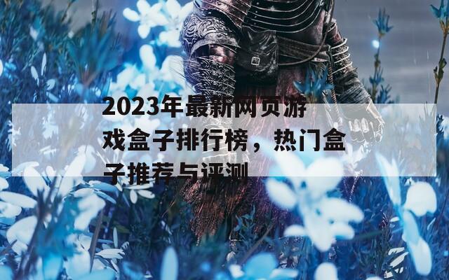 2023年最新網(wǎng)頁(yè)游戲盒子排行榜，熱門(mén)盒子推薦與評(píng)測(cè)