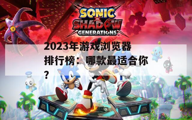 2023年游戲?yàn)g覽器排行榜：哪款最適合你？