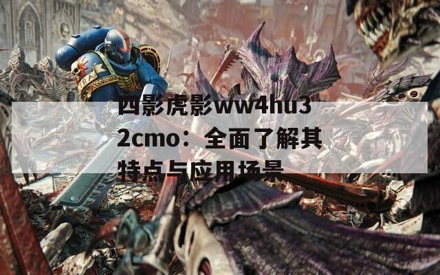 四影虎影ww4hu32cmo：全面了解其特點與應(yīng)用場景