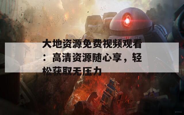 大地資源免費(fèi)視頻觀看：高清資源隨心享，輕松獲取無壓力