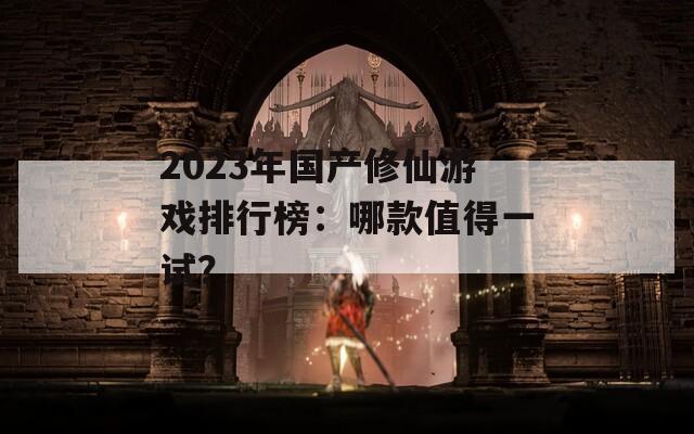 2023年國(guó)產(chǎn)修仙游戲排行榜：哪款值得一試？