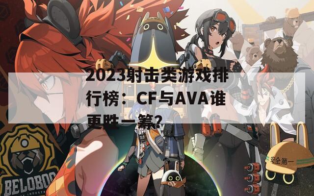 2023射擊類游戲排行榜：CF與AVA誰更勝一籌？