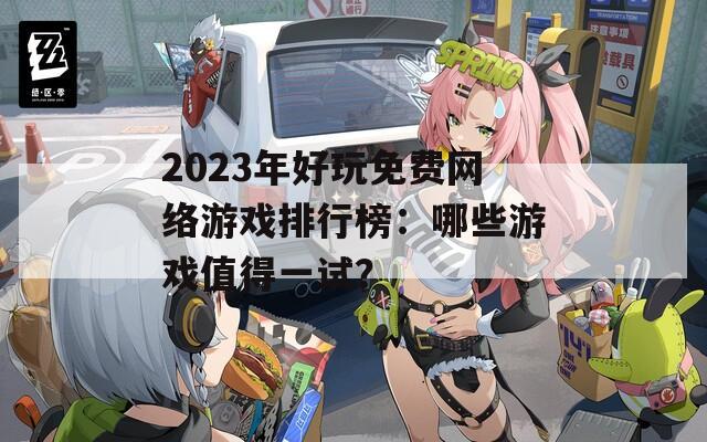 2023年好玩免費網(wǎng)絡(luò)游戲排行榜：哪些游戲值得一試？