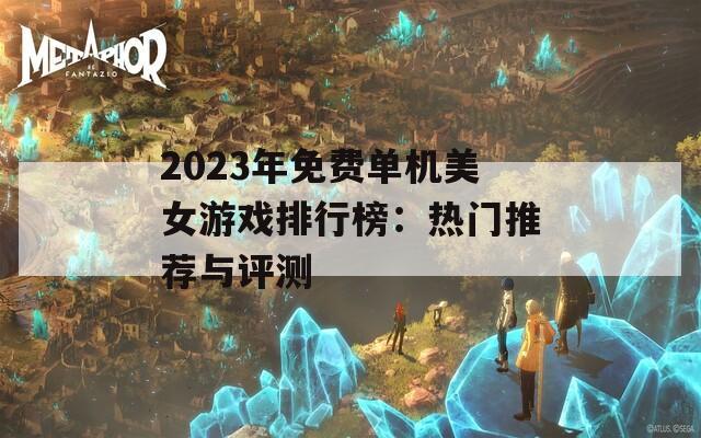 2023年免費(fèi)單機(jī)美女游戲排行榜：熱門(mén)推薦與評(píng)測(cè)