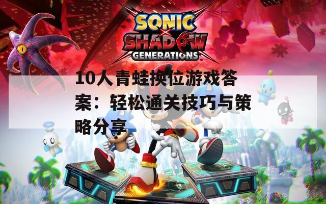 10人青蛙換位游戲答案：輕松通關(guān)技巧與策略分享
