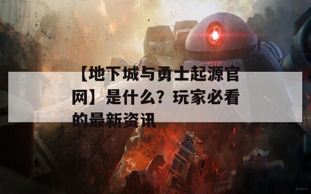【地下城與勇士起源官網(wǎng)】是什么？玩家必看的最新資訊