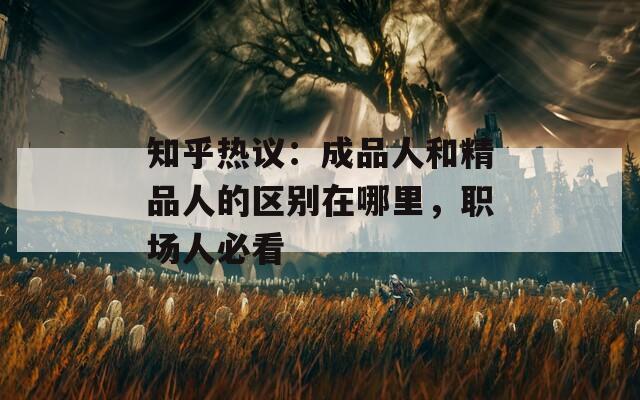 知乎熱議：成品人和精品人的區(qū)別在哪里，職場人必看