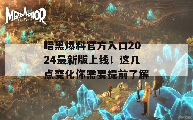 暗黑爆料官方入口2024最新版上線！這幾點變化你需要提前了解