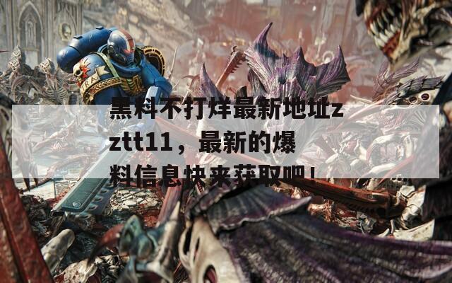 黑料不打烊最新地址zztt11，最新的爆料信息快來獲取吧！