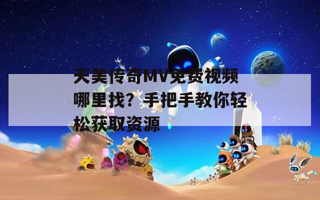 天美傳奇MV免費(fèi)視頻哪里找？手把手教你輕松獲取資源