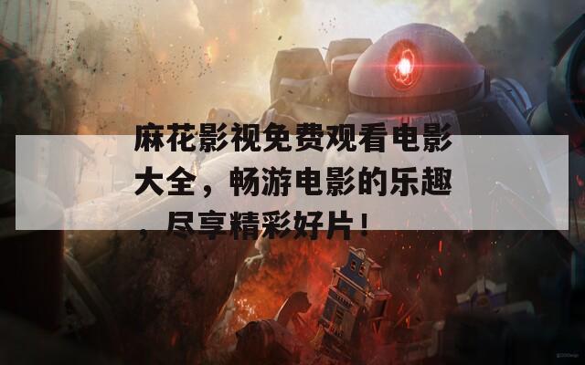 麻花影視免費(fèi)觀看電影大全，暢游電影的樂趣，盡享精彩好片！