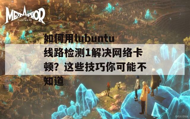 如何用lubuntu線路檢測(cè)1解決網(wǎng)絡(luò)卡頓？這些技巧你可能不知道