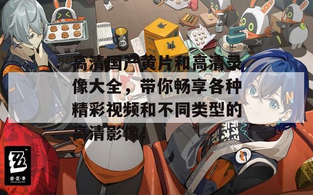 高清國產(chǎn)黃片和高清錄像大全，帶你暢享各種精彩視頻和不同類型的高清影像！
