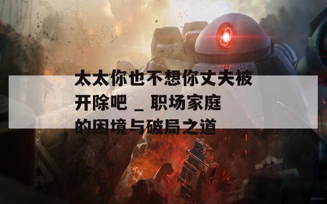 太太你也不想你丈夫被開除吧 _ 職場家庭的困境與破局之道