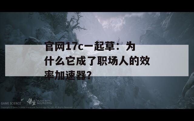 官網(wǎng)17c一起草：為什么它成了職場(chǎng)人的效率加速器？