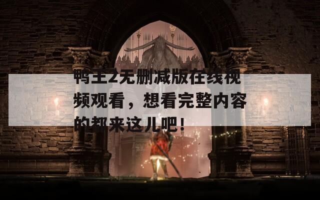 鴨王2無刪減版在線視頻觀看，想看完整內(nèi)容的都來這兒吧！