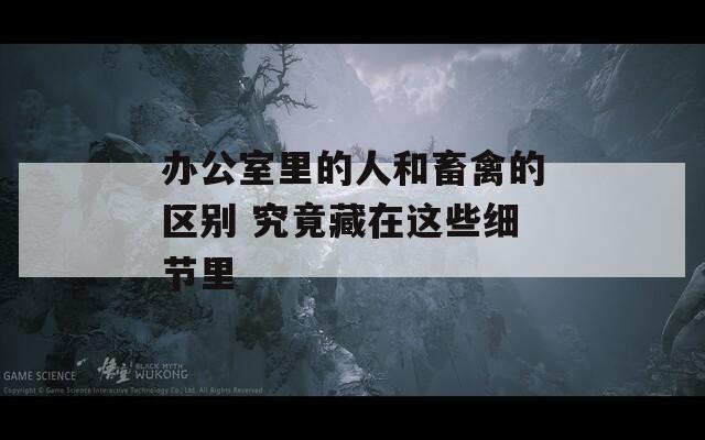 辦公室里的人和畜禽的區(qū)別 究竟藏在這些細節(jié)里