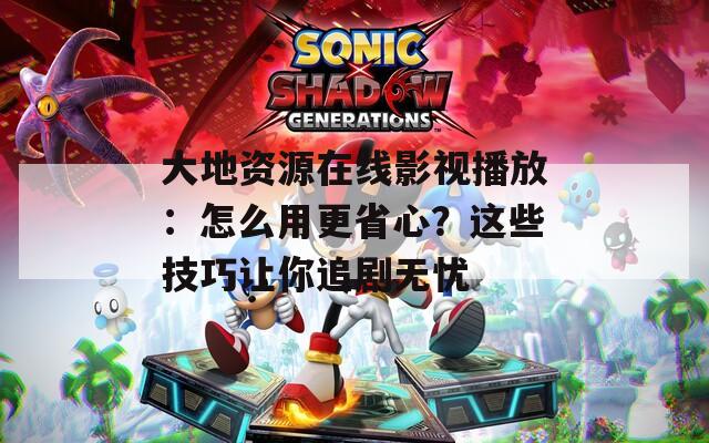 大地資源在線影視播放：怎么用更省心？這些技巧讓你追劇無憂