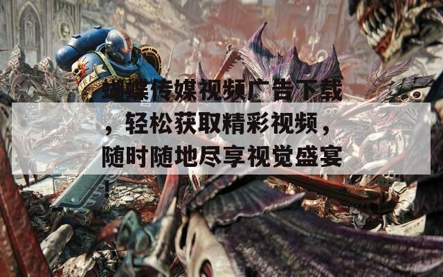 蝴蝶傳媒視頻廣告下載，輕松獲取精彩視頻，隨時隨地盡享視覺盛宴！