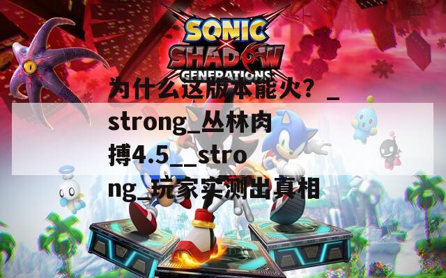 為什么這版本能火？_strong_叢林肉搏4.5__strong_玩家實測出真相