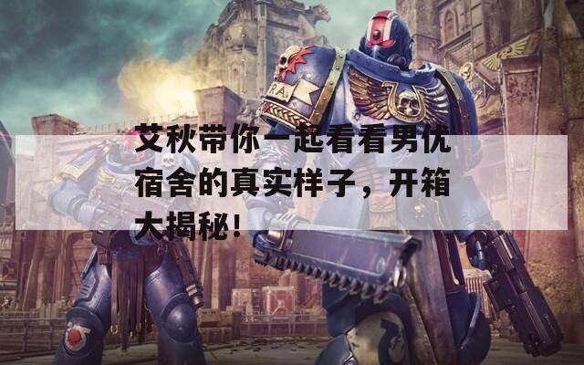 艾秋帶你一起看看男優(yōu)宿舍的真實樣子，開箱大揭秘！