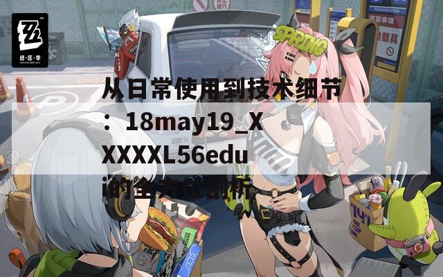 從日常使用到技術(shù)細(xì)節(jié)：18may19_XXXXXL56edui的全方位剖析