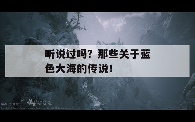 聽(tīng)說(shuō)過(guò)嗎？那些關(guān)于藍(lán)色大海的傳說(shuō)！