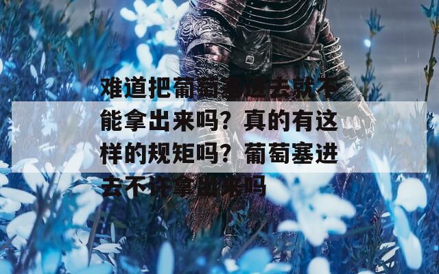 難道把葡萄塞進(jìn)去就不能拿出來(lái)嗎？真的有這樣的規(guī)矩嗎？葡萄塞進(jìn)去不許拿出來(lái)嗎