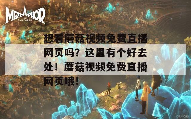 想看蘑菇視頻免費(fèi)直播網(wǎng)頁嗎？這里有個(gè)好去處！蘑菇視頻免費(fèi)直播網(wǎng)頁哦！
