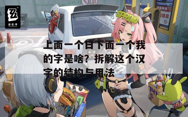 上面一個日下面一個我的字是啥？拆解這個漢字的結(jié)構(gòu)與用法