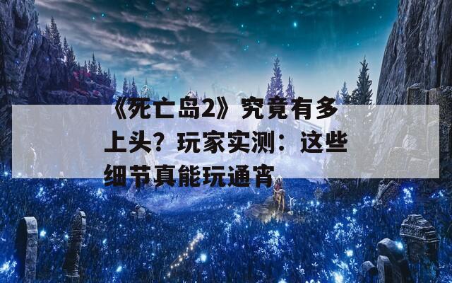 《死亡島2》究竟有多上頭？玩家實測：這些細節(jié)真能玩通宵