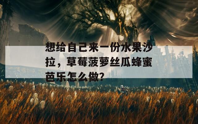 想給自己來(lái)一份水果沙拉，草莓菠蘿絲瓜蜂蜜芭樂(lè)怎么做？