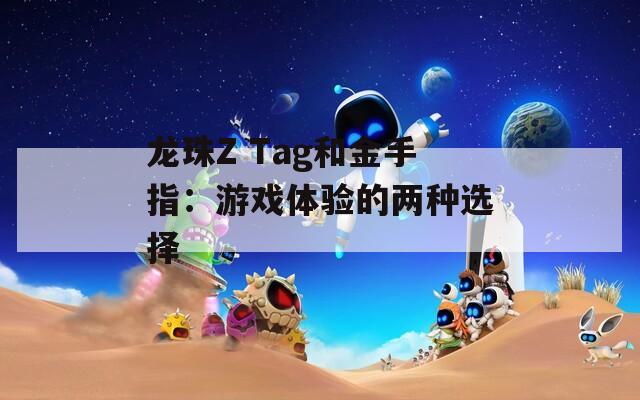龍珠Z Tag和金手指：游戲體驗(yàn)的兩種選擇