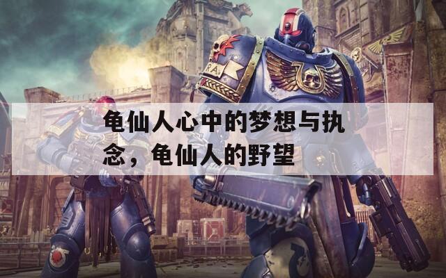 龜仙人心中的夢想與執(zhí)念，龜仙人的野望