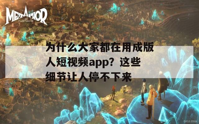 為什么大家都在用成版人短視頻app？這些細節(jié)讓人停不下來
