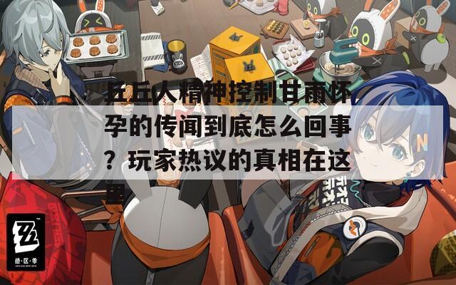 丘丘人精神控制甘雨懷孕的傳聞到底怎么回事？玩家熱議的真相在這里