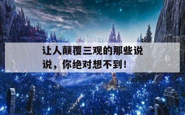 讓人顛覆三觀的那些說說，你絕對想不到！