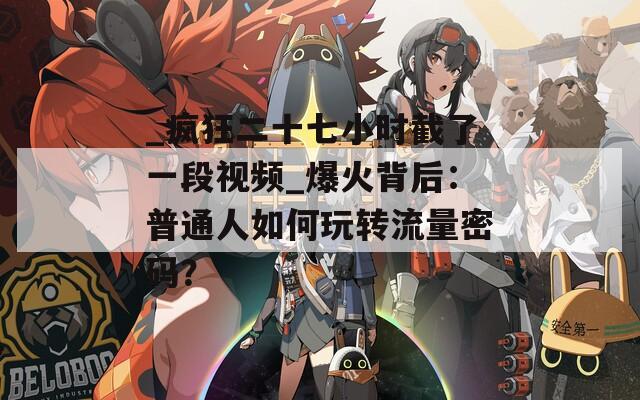 _瘋狂二十七小時(shí)截了一段視頻_爆火背后：普通人如何玩轉(zhuǎn)流量密碼？