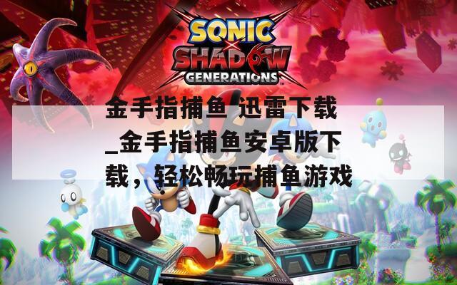 金手指捕魚(yú) 迅雷下載_金手指捕魚(yú)安卓版下載，輕松暢玩捕魚(yú)游戲