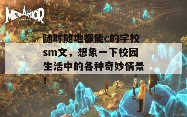隨時(shí)隨地都能c的學(xué)校sm文，想象一下校園生活中的各種奇妙情景！