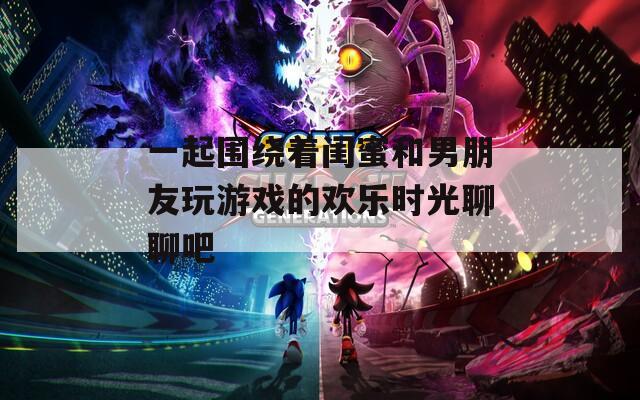 一起圍繞著閨蜜和男朋友玩游戲的歡樂(lè)時(shí)光聊聊吧