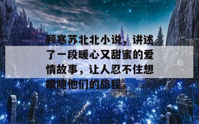 顧寒蘇北北小說，講述了一段暖心又甜蜜的愛情故事，讓人忍不住想跟隨他們的旅程。