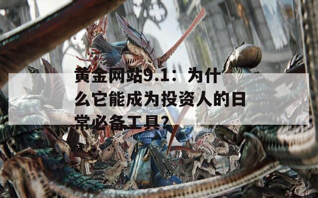 黃金網(wǎng)站9.1：為什么它能成為投資人的日常必備工具？