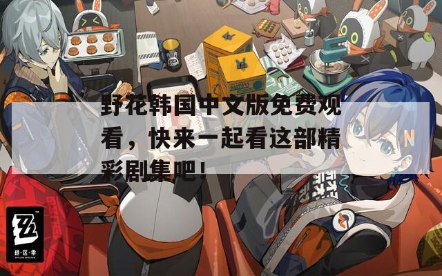 野花韓國(guó)中文版免費(fèi)觀看，快來一起看這部精彩劇集吧！
