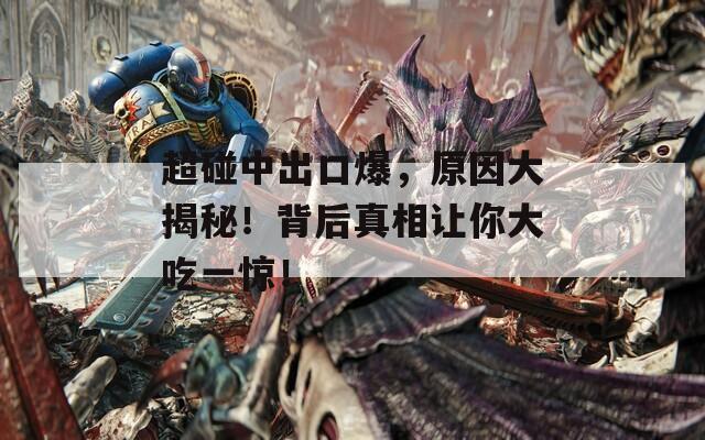 超碰中出口爆，原因大揭秘！背后真相讓你大吃一驚！