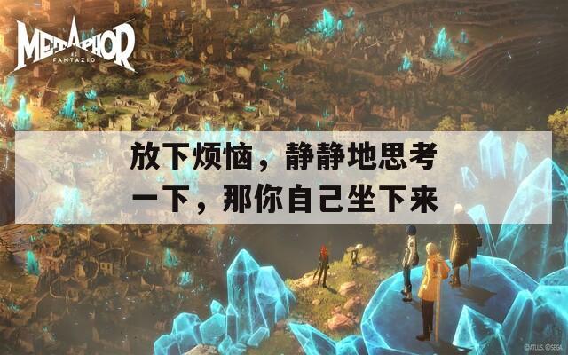 放下煩惱，靜靜地思考一下，那你自己坐下來
