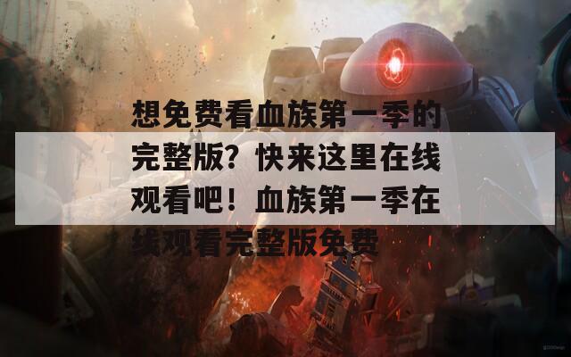 想免費(fèi)看血族第一季的完整版？快來(lái)這里在線觀看吧！血族第一季在線觀看完整版免費(fèi)