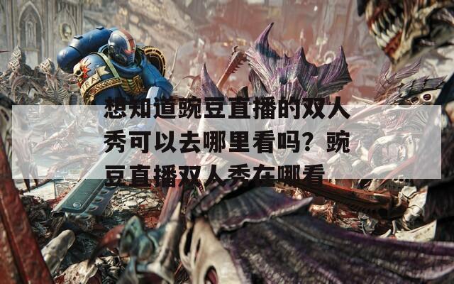 想知道豌豆直播的雙人秀可以去哪里看嗎？豌豆直播雙人秀在哪看
