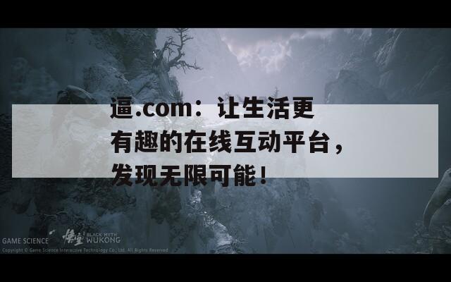 逼.com：讓生活更有趣的在線互動平臺，發(fā)現(xiàn)無限可能！